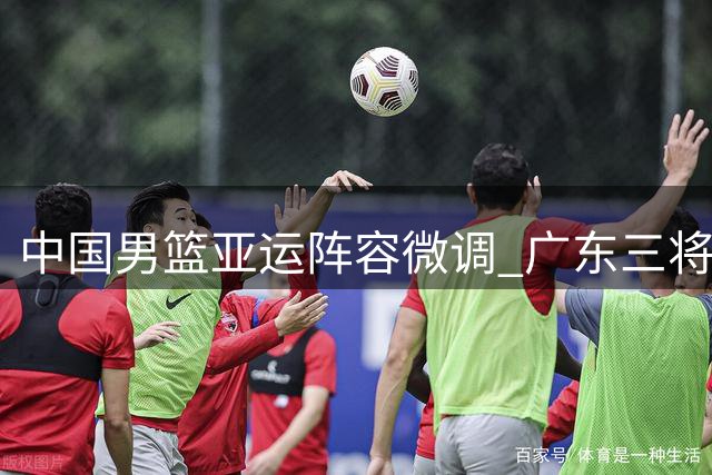 中国男篮亚运阵容微调 广东三将入选崔永熙伤愈回归