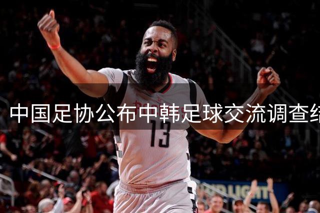 中国足协公布中韩足球交流调查结果：未发现韩方存在不当招待