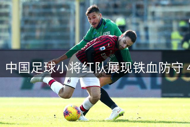 中国足球小将红队展现铁血防守 4-1横扫劲旅晋级四强