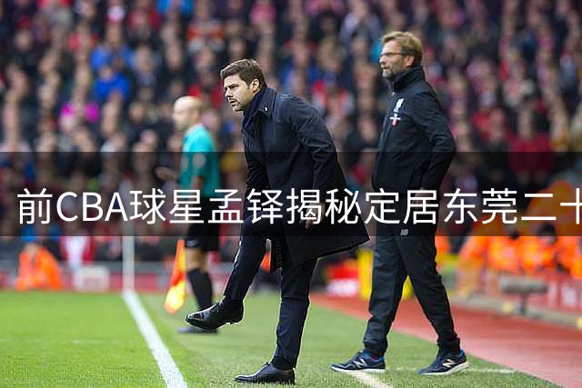 前CBA球星孟铎揭秘定居东莞二十年 竟因一道粤式烧鹅情结