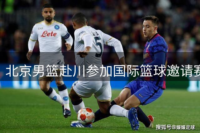 北京男篮赴川参加国际篮球邀请赛 首战对阵澳洲劲旅