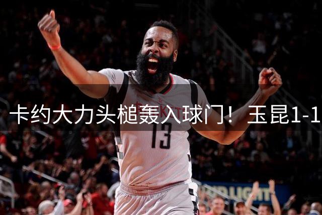 卡约大力头槌轰入球门！玉昆1-1蓉城！