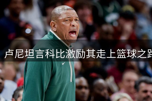 卢尼坦言科比激励其走上篮球之路