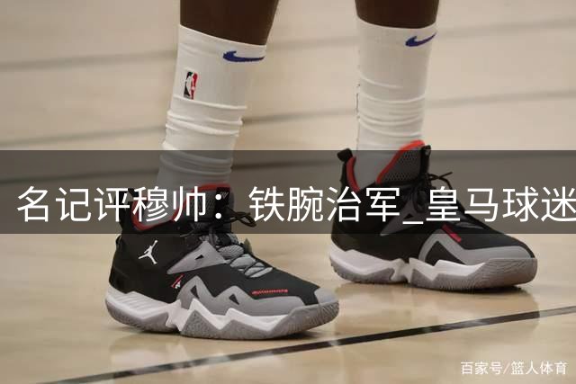 名记评穆帅：铁腕治军 皇马球迷力挺新帅