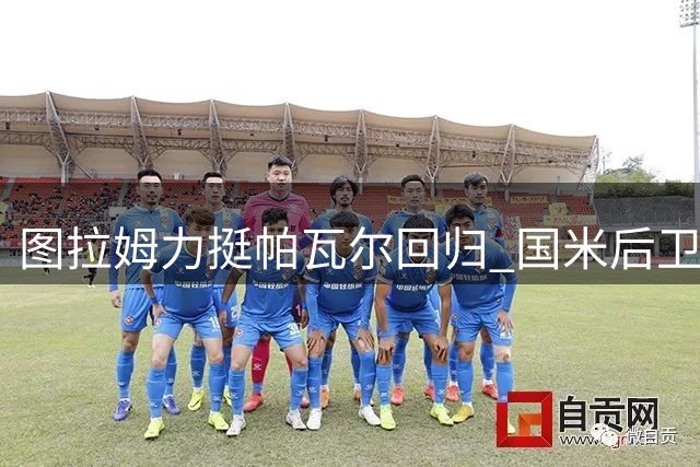 图拉姆力挺帕瓦尔回归 国米后卫新赛季或继续留队