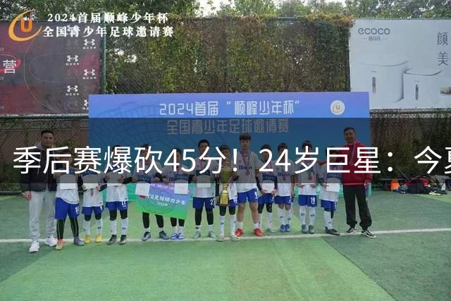 季后赛爆砍45分！24岁巨星：今夏我没有招募詹姆斯