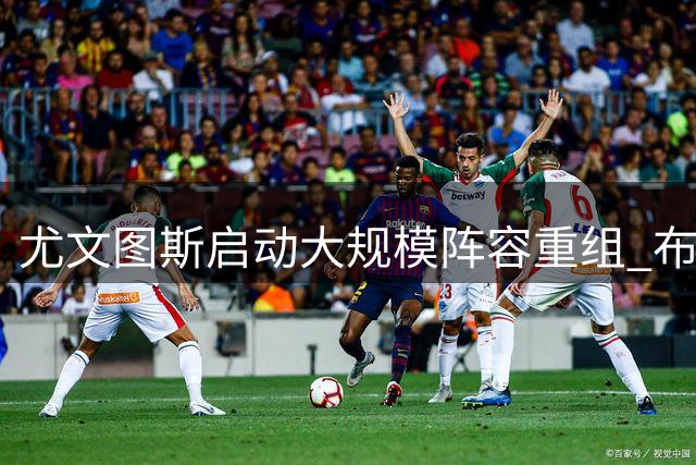 尤文图斯启动大规模阵容重组 布雷默或创夏季转会纪录