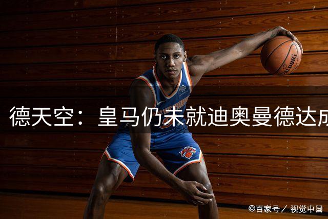 德天空：皇马仍未就迪奥曼德达成最终协议，交易仍在推进当中