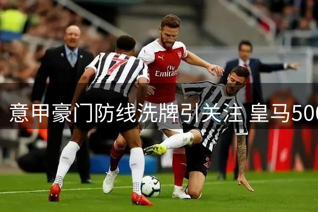 意甲豪门防线洗牌引关注 皇马5000万欧杀价国米铁闸