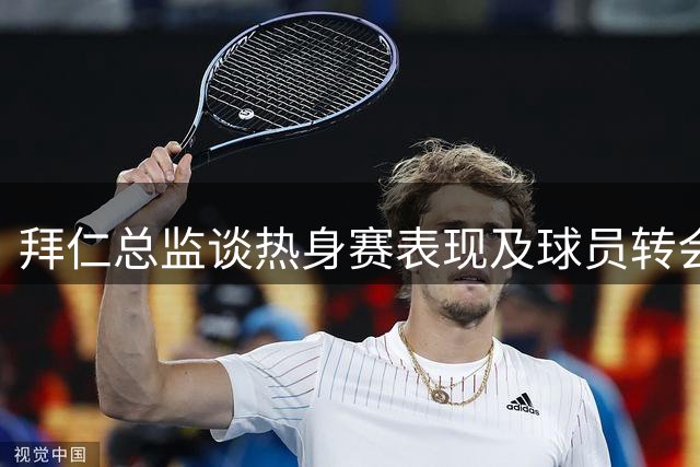 拜仁总监谈热身赛表现及球员转会动态