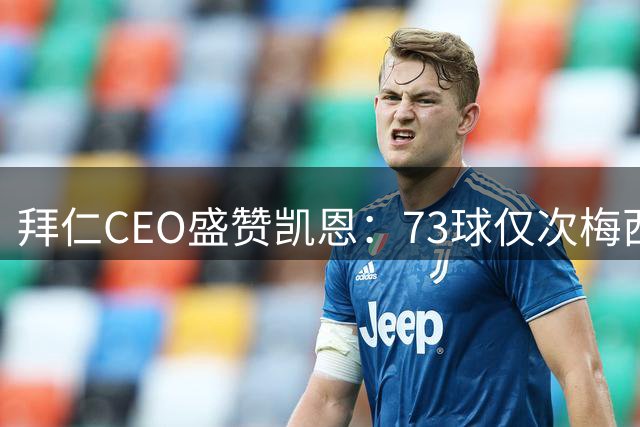 拜仁CEO盛赞凯恩：73球仅次梅西，堪称金球奖最佳人选