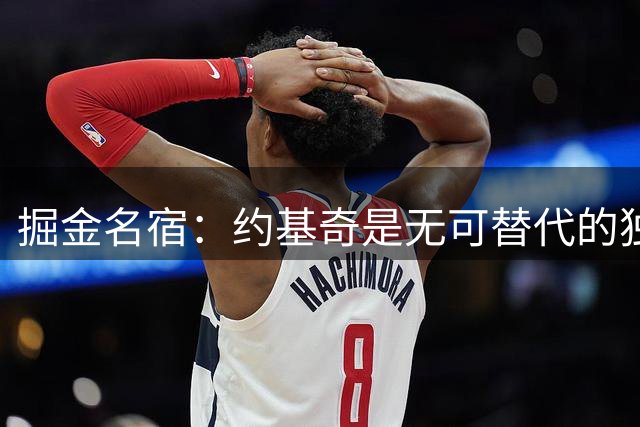 掘金名宿：约基奇是无可替代的独角兽 配得上不止一冠