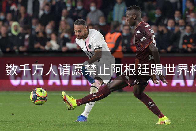 数千万人请愿禁止阿根廷踢世界杯 阿总统：世人都嫉妒我们
