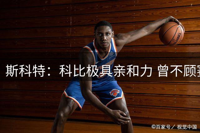 斯科特：科比极具亲和力 曾不顾赛后采访和11岁的小孩促膝长谈