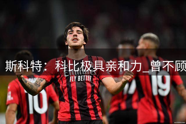 斯科特：科比极具亲和力 曾不顾赛后采访和11岁的小孩促膝长谈