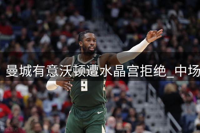 曼城有意沃顿遭水晶宫拒绝 中场天赋引关注