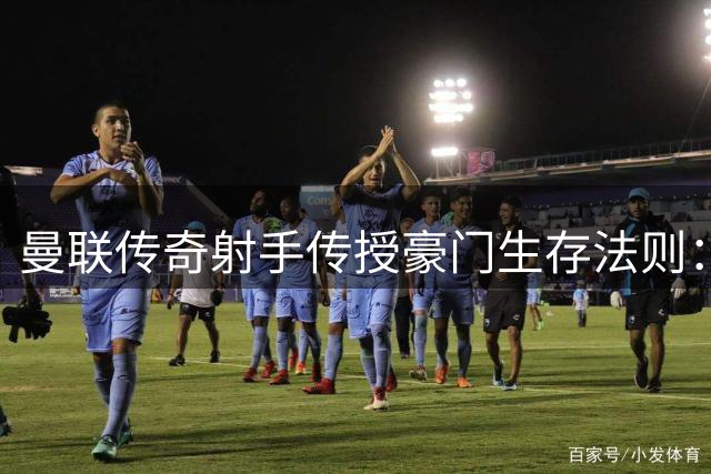 曼联传奇射手传授豪门生存法则：不在乎原始起点 只需拼尽最后1%