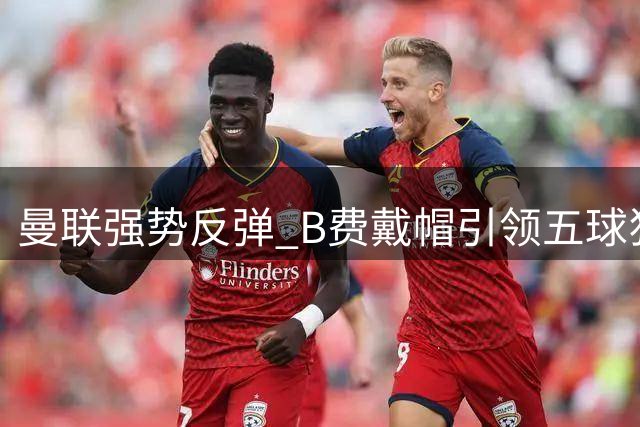 曼联强势反弹 B费戴帽引领五球狂胜