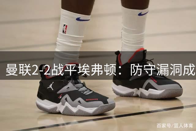 曼联2-2战平埃弗顿：防守漏洞成失分关键