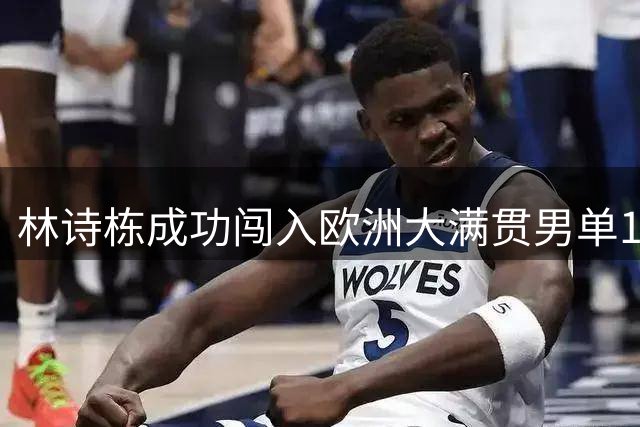 林诗栋成功闯入欧洲大满贯男单16强