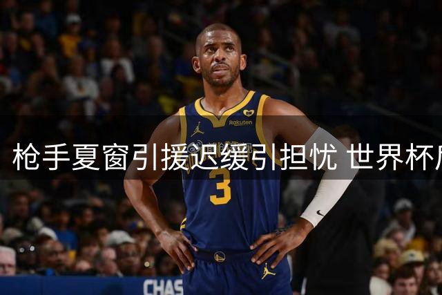 枪手夏窗引援迟缓引担忧 世界杯后遗症成阿尔特塔最大挑战