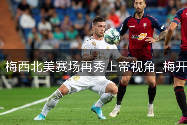 梅西北美赛场再秀上帝视角 梅开二度助迈阿密豪取三连胜