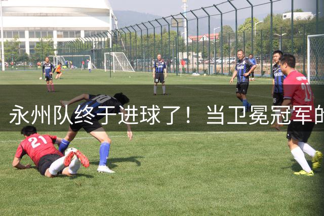 永州队终于进球了！当卫冕冠军的光环变成沉甸甸的偶像包袱，永州队用三轮比赛的时间在调整：丢掉 “偶像包袱” 才能继续成为偶像