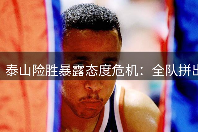 泰山险胜暴露态度危机：全队拼出血性 两大外援遭球迷怒批拖后腿