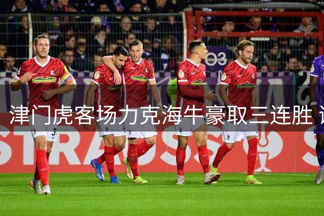 津门虎客场力克海牛豪取三连胜 谢蒂内基莱斯建功助球队脱离降级区