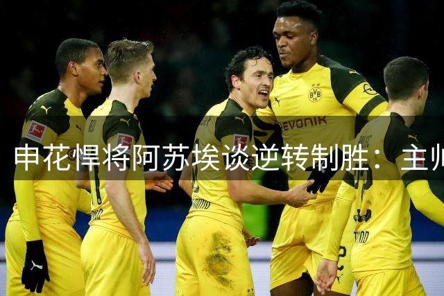 申花悍将阿苏埃谈逆转制胜：主帅激励是关键