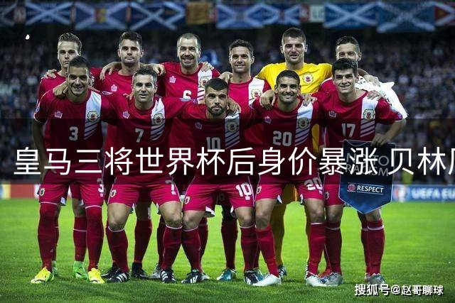 皇马三将世界杯后身价暴涨 贝林厄姆领衔升值榜