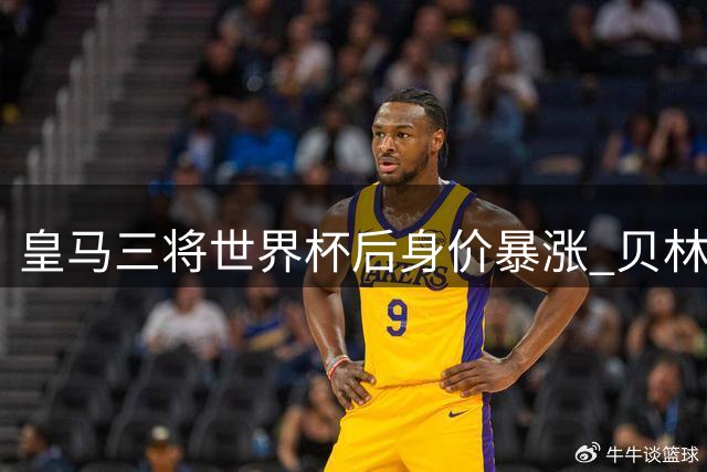 皇马三将世界杯后身价暴涨 贝林厄姆领衔升值榜