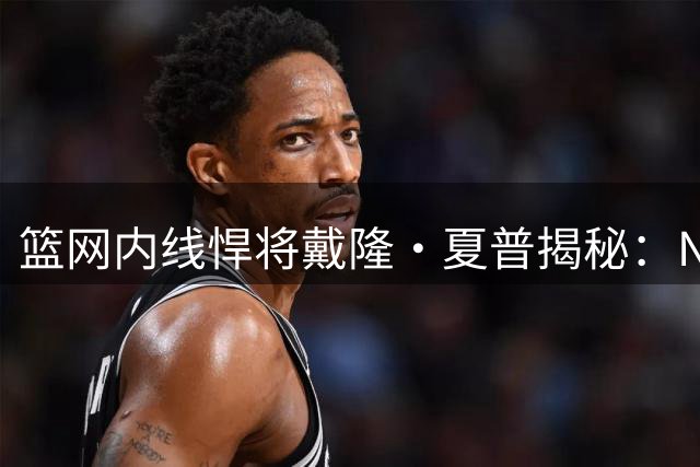 篮网内线悍将戴隆·夏普揭秘：NBA球员的生存法则与职业坚守