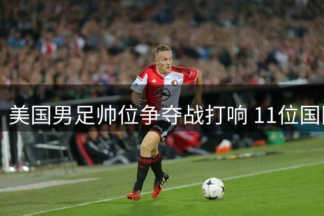 美国男足帅位争夺战打响 11位国际名帅与本土教头同台竞技
