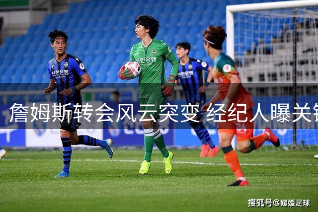 詹姆斯转会风云突变 经纪人曝关键决策并非薪资因素