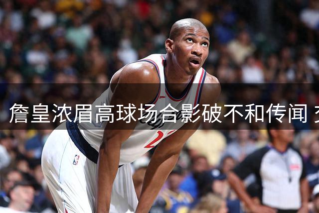 詹皇浓眉高球场合影破不和传闻 交易后首度同框