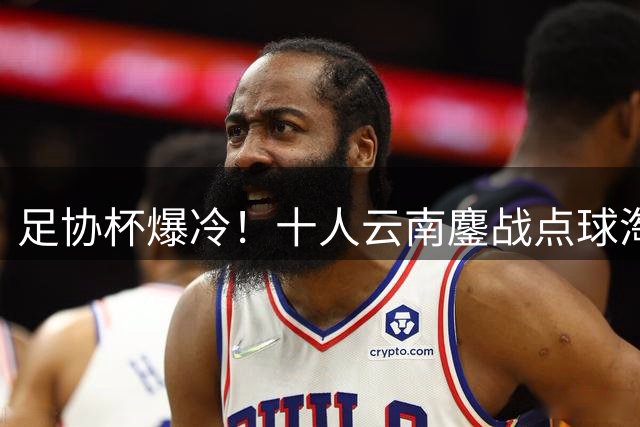 足协杯爆冷！十人云南鏖战点球淘汰成都 奥斯卡一锤定音