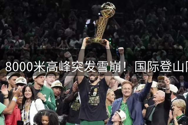 8000米高峰突发雪崩！国际登山队10人失联 含中国籍队员