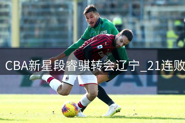 CBA新星段睿骐转会辽宁 21连败魔咒或将终结