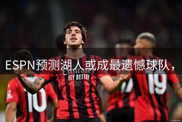 ESPN预测湖人或成最遗憾球队，东契奇去向引关注