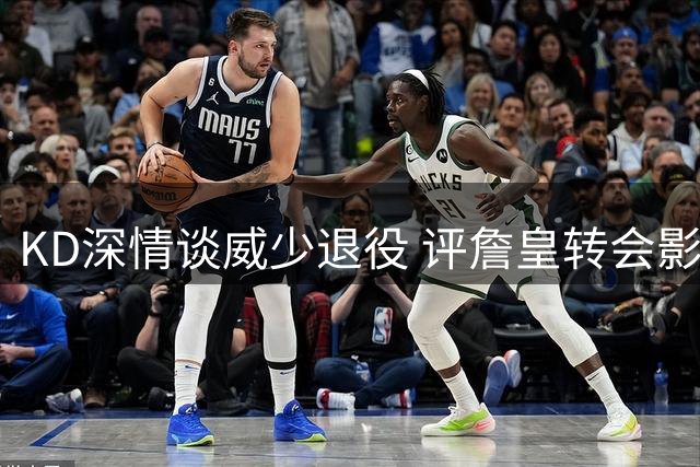 KD深情谈威少退役 评詹皇转会影响 剖析国际球员崛起