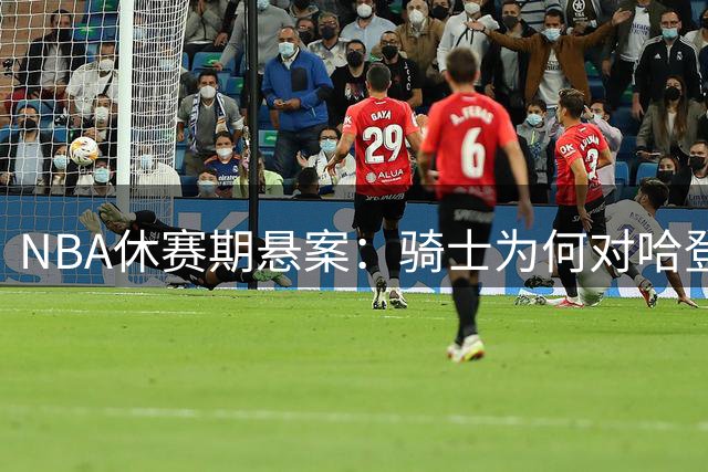 NBA休赛期悬案：骑士为何对哈登续约迟迟不动真格？
